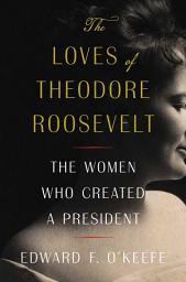 Icon image The Loves of Theodore Roosevelt: The Women Who Created a President
