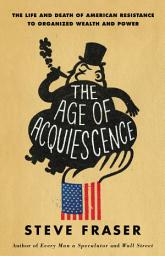 صورة رمز The Age of Acquiescence: The Life and Death of American Resistance to Organized Wealth and Power